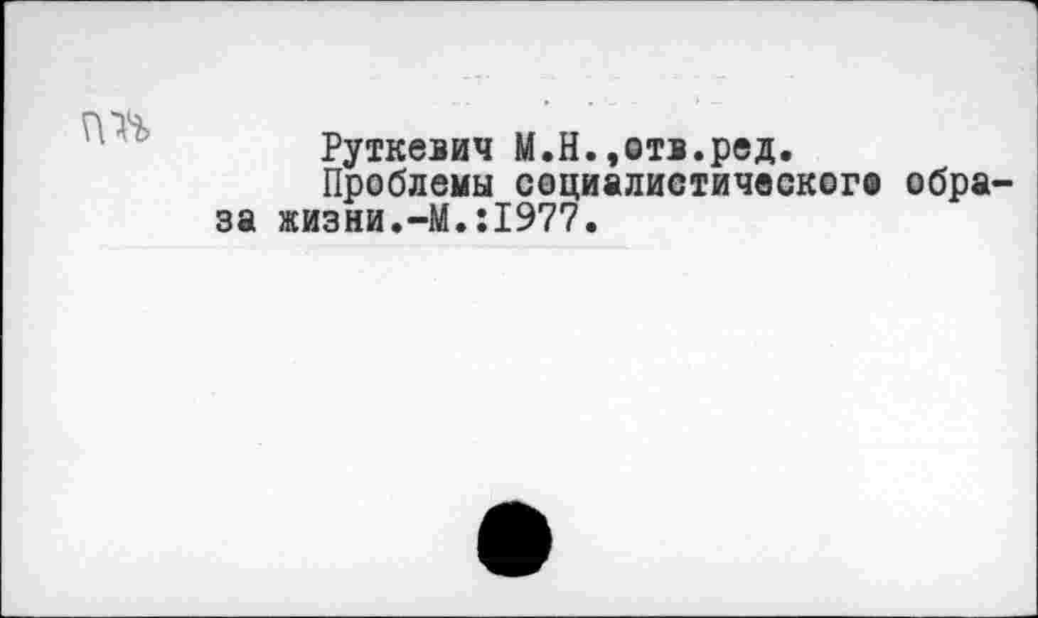 ﻿
Руткевич М.Н.,отв.ред.
Проблемы социалиетическогв образа жизни.-М.:1977.